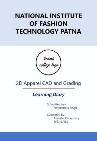 NATIONAL INSTITUTE
OF FASHION
TECHNOLOGY PATNA
2D Apparel CAD and Grading
________________________________________________
Learning Diary
Submitted to –
Navanendra Singh
Submitted by –
Akansha Choudhary
BFT/19/286
 