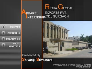 APPAREL INTERNSHIP AT RICHA GLOBAL EXPORTS PVT.LTD.,GURGAON RICHA GLOBAL EXPORTS PVT. LTD., GURGAON APPAREL INTERNSHIP COMPANY COMPANY PROJECT I PROJECT II SWOT  ANALYSIS Presented By: ShivangiSrivastava 