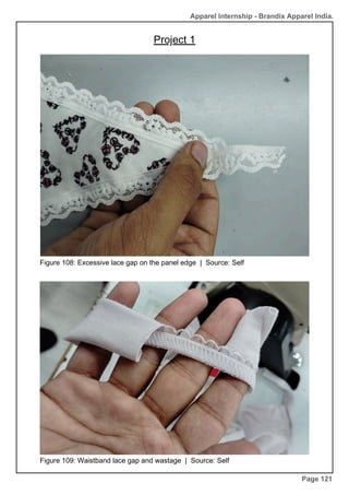 Apparel Internship - Brandix Apparel India.
Project 1
Page 121
Figure 108: Excessive lace gap on the panel edge | Source: Self
Figure 109: Waistband lace gap and wastage | Source: Self
 