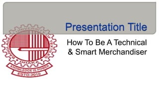 How To Be A Technical 
& Smart Merchandiser 
 