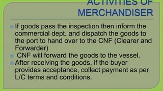  If goods pass the inspection then inform the 
commercial dept. and dispatch the goods to 
the port to hand over to the C...