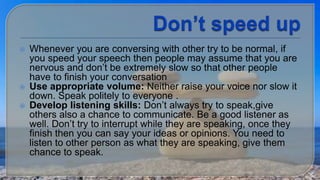 Whenever you are conversing with other try to be normal, if 
you speed your speech then people may assume that you are 
...