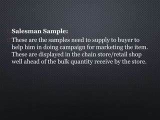 Salesman Sample:
These are the samples need to supply to buyer to
help him in doing campaign for marketing the item.
These...