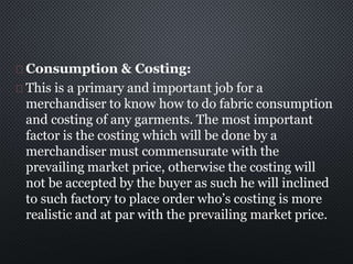 Consumption & Costing:
This is a primary and important job for a
merchandiser to know how to do fabric consumption
and cos...