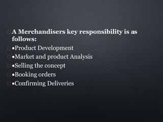 A Merchandisers key responsibility is as
follows:
Product Development
Market and product Analysis
Selling the concept
...