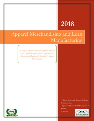 2018
- Pakistan Readymade Garment Technical
Training Institute
- A project of Punjab Skill Development Fund
(PSDF)
3/14/2018
Apparel Merchandising and Lean
Manufacturing
A study of Apparel Merchandising with respect to
Lean Approach to find out the Application &
Advantages of Lean in the function of Apparel
Merchandising.
 