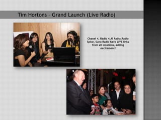 Tim Hortons – Grand Launch (Live Radio)



                           Chanel 4, Radio 4,Al Rabia,Radio
                           Spice, Suno Radio have LIVE links
                               from all locations, adding
                                     excitement!
 