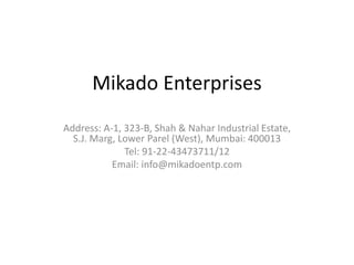 Mikado Enterprises
Address: A-1, 323-B, Shah & Nahar Industrial Estate,
S.J. Marg, Lower Parel (West), Mumbai: 400013
Tel: 91-22-43473711/12
Email: info@mikadoentp.com
 