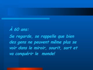 À 60 ans: Se regarde, se rappelle que bien des gens ne peuvent même plus se   voir dans le miroir, sourit, sort et va conquérir le  monde! 