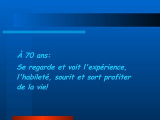 À 70 ans: Se regarde et voit l'expérience, l'habileté, sourit et sort profiter de la vie! 
