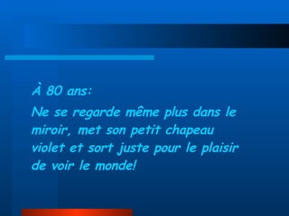 À 80 ans: Ne se regarde même plus dans le miroir, met son petit chapeau violet et sort juste pour le plaisir de voir le monde! 