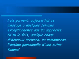 Fais parvenir aujourd'hui ce message à quelques femmes exceptionnelles   que tu apprécies. Si tu le fais, quelque chose d'heureux arrivera:   tu remonteras l'estime personnelle d'une autre femme! 