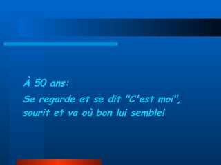 À 50 ans: Se regarde et se dit "C'est moi", sourit et va où bon lui semble! 