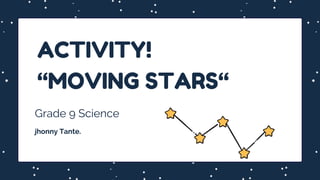 ACTIVITY!
“MOVING STARS“
Grade 9 Science
jhonny Tante.
 