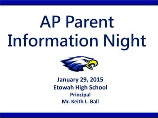 AP Parent
Information Night
January 29, 2015
Etowah High School
Principal
Mr. Keith L. Ball
 