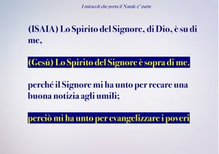 I miracoli che porta il Natale 5° parte
(ISAIA) LoSpiritodelSignore, di Dio,è su di
me,
(Gesù)Lo Spirito delSignore è sopra di me.
perché il Signore miha unto per recareuna
buona notiziaagliumili;
perciòmihauntoperevangelizzare i poveri
 