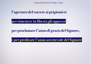 I miracoli che porta il Natale 5° parte
l’aperturadel carcereaiprigionieri
perrimettere inlibertà glioppressi
perproclamare l’annodigrazia del Signore,
eperpredicarel’anno accettevole del Signore
 