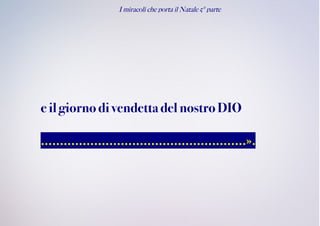 I miracoli che porta il Natale 5° parte
eilgiornodivendettadel nostro DIO
......................................................».
 