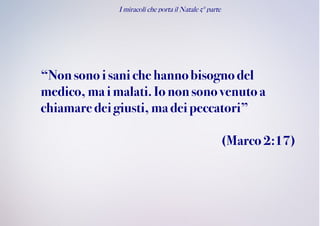 I miracoli che porta il Natale 5° parte
“Nonsonoisani che hannobisognodel
medico, mai malati. Iononsono venuto a
chiamare deigiusti, ma deipeccatori”
(Marco 2:17)
 
