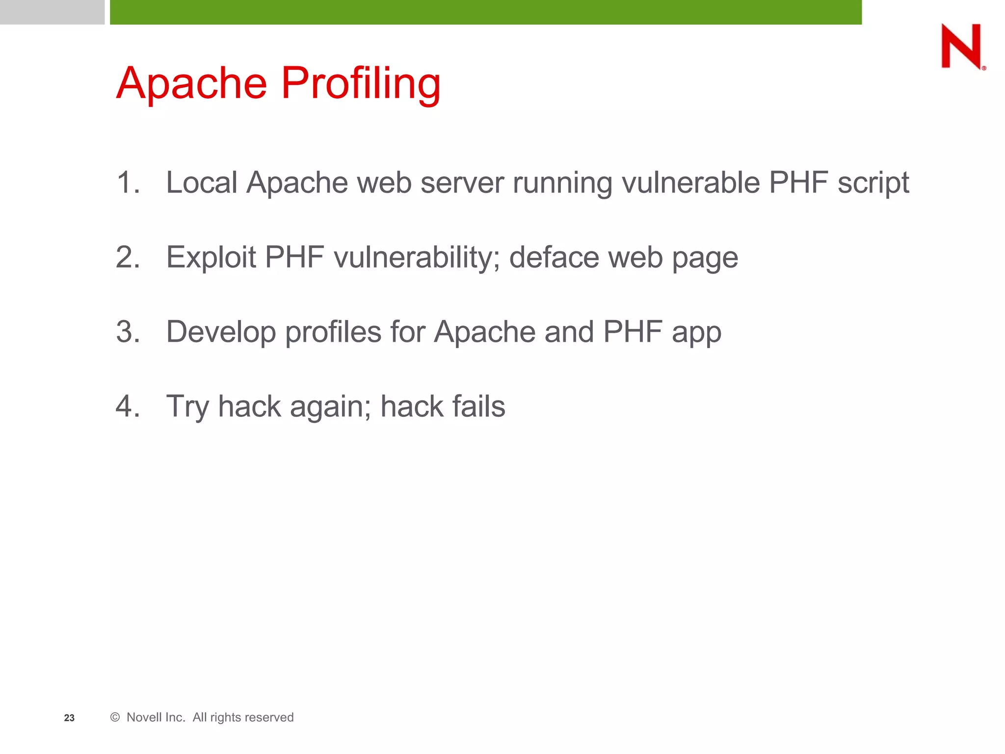 © Novell Inc. All rights reserved23
Apache Profiling
1. Local Apache web server running vulnerable PHF script
2. Exploit PHF vulnerability; deface web page
3. Develop profiles for Apache and PHF app
4. Try hack again; hack fails
 
