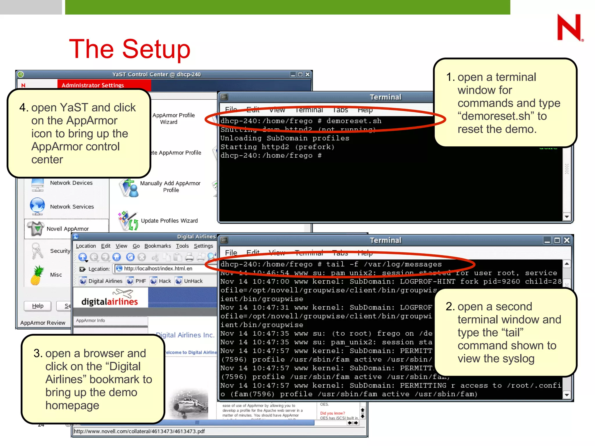 © Novell Inc. All rights reserved24
The Setup
1. open a terminal
window for
commands and type
“demoreset.sh” to
reset the demo.
2. open a second
terminal window and
type the “tail”
command shown to
view the syslog3. open a browser and
click on the “Digital
Airlines” bookmark to
bring up the demo
homepage
4. open YaST and click
on the AppArmor
icon to bring up the
AppArmor control
center
 