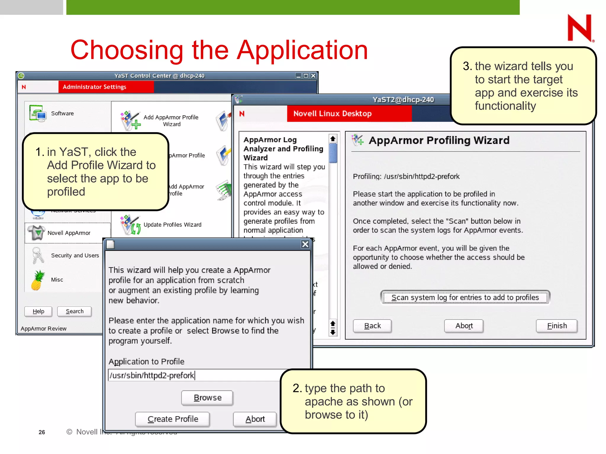 © Novell Inc. All rights reserved26
Choosing the Application
1. in YaST, click the
Add Profile Wizard to
select the app to be
profiled
2. type the path to
apache as shown (or
browse to it)
3. the wizard tells you
to start the target
app and exercise its
functionality
 