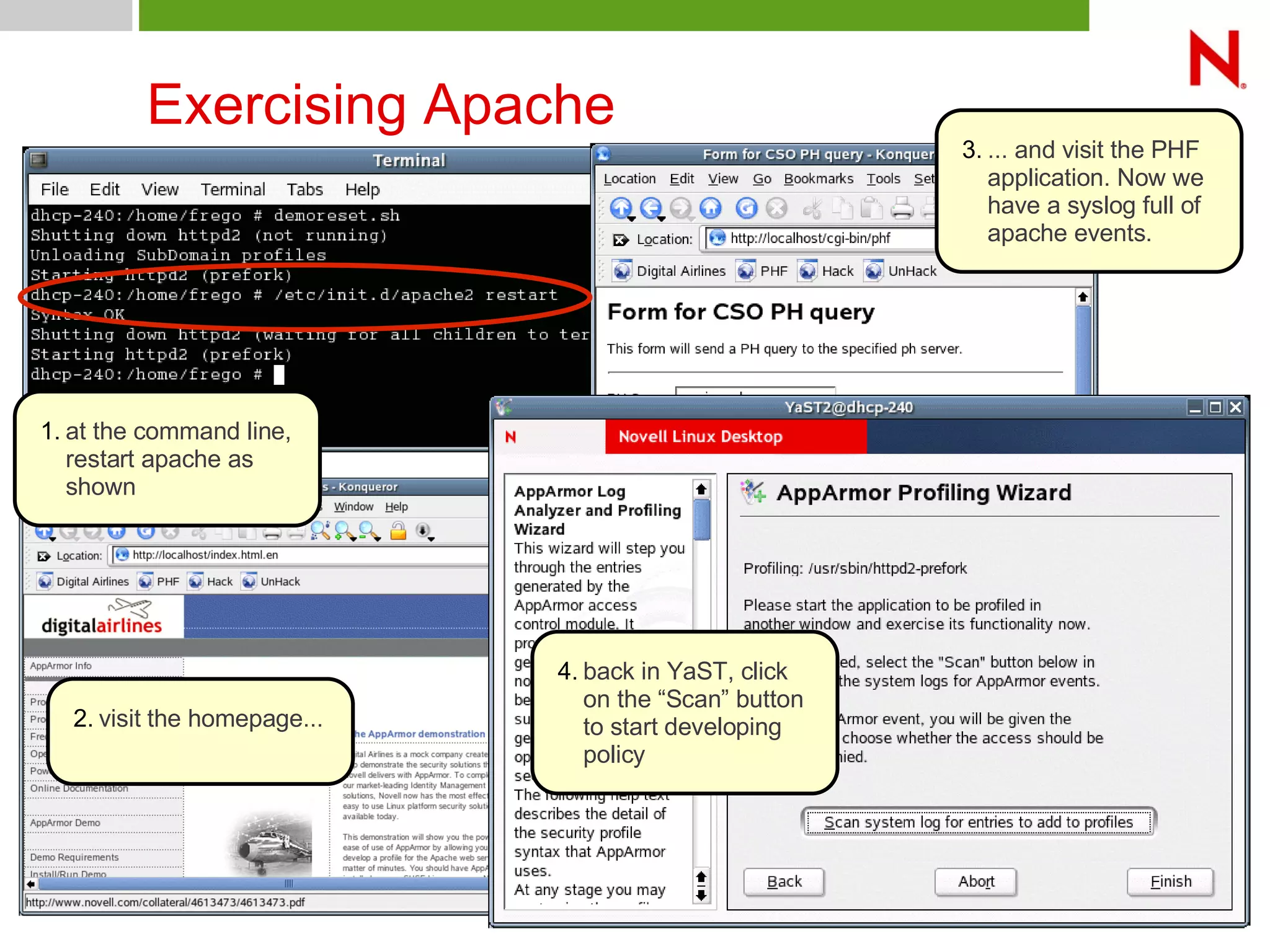 © Novell Inc. All rights reserved27
Exercising Apache
1. at the command line,
restart apache as
shown
2. visit the homepage...
3. ... and visit the PHF
application. Now we
have a syslog full of
apache events.
4. back in YaST, click
on the “Scan” button
to start developing
policy
 