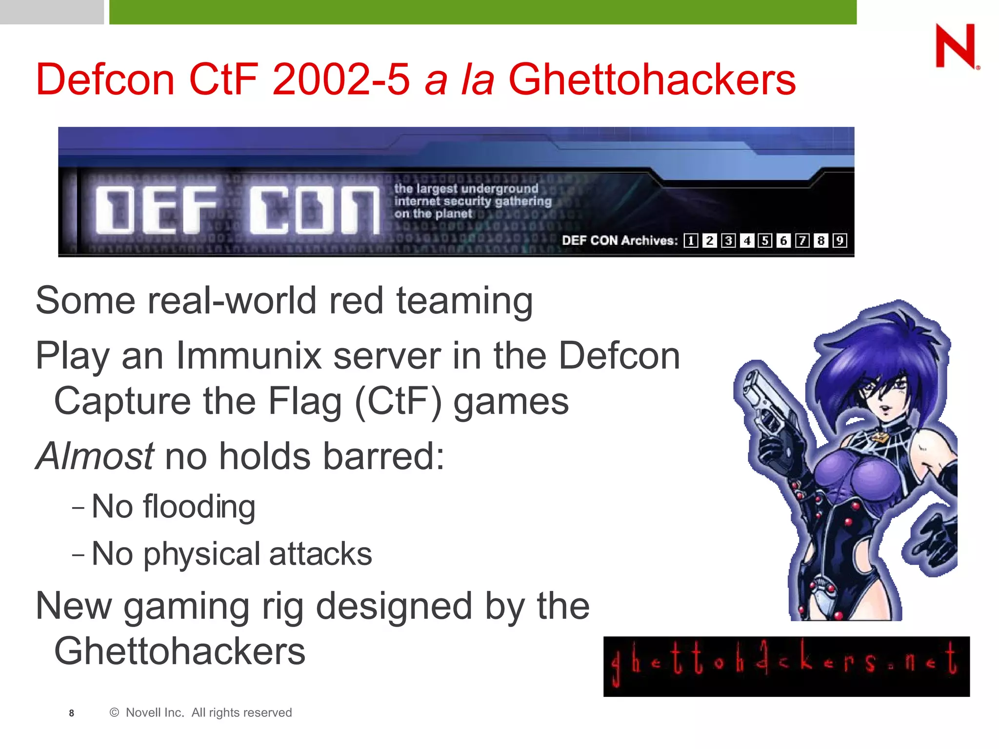 © Novell Inc. All rights reserved8
Defcon CtF 2002-5 a la Ghettohackers
Some real-world red teaming
Play an Immunix server in the Defcon
Capture the Flag (CtF) games
Almost no holds barred:
– No flooding
– No physical attacks
New gaming rig designed by the
Ghettohackers
 