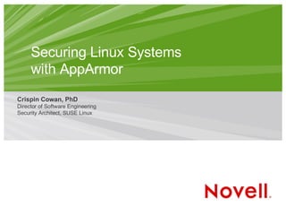 Securing Linux Systems
with AppArmor
Crispin Cowan, PhD
Director of Software Engineering
Security Architect, SUSE Linux
 