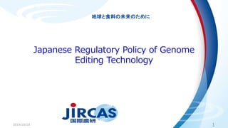 地球と食料の未来のために
Japanese Regulatory Policy of Genome
Editing Technology
2019/10/10 1
 