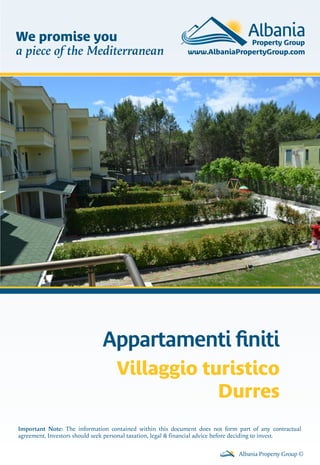 Appartamenti ﬁniti
Villaggio turistico
Durres
Albania Property Group ©
Important Note: The information contained within this document does not form part of any contractual
agreement. Investors should seek personal taxation, legal & financial advice before deciding to invest.
We promise you
a piece of the Mediterranean
 