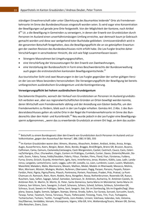13    Apparthotels im Kanton Graubünden / Andreas Deuber, Peter Tromm 


   ständigen Einwohnerschaft oder unter Überhitzung des Baumarktes leidende“ Orte als Fremdenver‐
   kehrsorte im Sinne des Bundesbeschlusses eingestuft worden seien. Es wird sogar eine Konzentration 
   der Bewilligungen auf gerade jene Orte festgestellt. Von der Möglichkeit der Kantone, nach Artikel 
   6bis Lit. a die Bewilligung in Gemeinden zu verweigern, in denen der Erwerb von Grundstücken durch 
   Personen im Ausland einen unverhältnismässigen Umfang erreichte, war demnach kaum je Gebrauch 
   gemacht worden und diese war weitgehend toter Buchstabe geblieben. Unmissverständlich wird in 
   der genannten Botschaft festgehalten, dass die Bewilligungspflicht die an sie geknüpften Erwartun‐
   gen der zweiten Revision des Bundesbeschlusses nicht erfüllt habe. Die Lex Furgler brachte daher 
   Verschärfungen in verschiedener Hinsicht, die sich wie folgt zusammenfassen lassen: 

         Strengere Massnahmen bei Umgehungsgeschäften, 
         eine Verschärfung der Voraussetzungen für den Erwerb von Zweitwohnungen,  
         eine Verstärkung der Bundesaufsicht in Form eines Beschwerderechts der Bundesverwaltung 
          auch gegen die erstinstanzlichen kantonalen Bewilligungsentscheide.21 
   Aus touristischer Sicht sind zwei Neuerungen in der Lex Furgler gegenüber der vorher gültigen Versi‐
   on der Lex von Moos besonders hervorzuheben: Die Verweigerungspflicht der Bewilligung bei bereits 
   umfangreichem ausländischem Grundeigentum und die Kontingentierung. 
   Verweigerungspflicht bei hohem ausländischem Grundeigentum 
   Das bekannte Dispositiv, wonach der Verkauf von Grundstücken an Personen im Ausland grundsätz‐
   lich verboten war, aber aus regionalwirtschaftlichen Gründen an Orten bewilligt werden konnte, 
   deren Wirtschaft vom Fremdenverkehr abhing und der Ansiedlung von Gästen bedurfte, um den 
   Fremdenverkehrs zu fördern, blieb auch in der Lex Furgler erhalten. Gemäss Art. 2 Abs. 1 des Bun‐
   desratsbeschlusses galten als solche Orte in der Regel die Fremdenverkehrsorte im Sinne des Bun‐
   desrechts über den Hotel‐ und Kurortkredit.22 Neu wurde jedoch in die Lex Furgler eine Bewilligungs‐
   sperre aufgenommen, „wenn das zu erwerbende Grundstück an einem Ort liegt, an dem das auslän‐


                                                               
   21
     Botschaft zu einem Bundesgesetz über den Erwerb von Grundstücken durch Personen im Ausland und zur 
   Volksinitiative „gegen den Ausverkauf der Heimat“, BBL 1981 III 585, 593 
   22 
      Im Kanton Graubünden waren dies: Almens, Alvaneu, Alvaschein, Andeer, Andiast, Ardez, Arosa, Arvigo, 
   Augio, Ausserferrera, Avers, Bergün, Bever, Bivio, Bondo, Braggio, Breil/Brigels, Brienz GR, Brusion, Buseno, 
   Calfreisen, Cama, Camuns, Castaneda,Castasegna, Casti‐Wergenstein, Castiel, Castrisch, Cauco, Cazis, Celeri‐
   na/Schlarigna, Chur, Churwalten, Clugin, Conters im Prättigau, Cumbels, Cunter, Davos, Distentis/Mustér, Do‐
   nath, Duvin, Falera, Fanas, Feldis/Veulden, Fideris, Filisur, Flerden, Flims, Flond, Ftan, Fürstenau, Fuldera, 
   Furna, Grono, Grüsch, Guarda, Hinterrhein, Igels, Ilanz, Innerferrera, Jenaz, Klosters, Küblis, Laax, Ladir, Landa‐
   renca, Langwies, Lantsch/Lenz, Lavin, Leggia, Lohn GR, Lostallo, Lü, Lüen, Lumbrein, Luven, Luzein, Madulain, 
   Maienfeld, Maladers, Malix, Marmorera, Masein, Mathon, Medel, Medels im Rheinwald, Mesocco, Molinis, 
   Mon, Morissen, Müstair, Mulegns, Mutten, Nufenen, Obersaxen, Pagig, Parpan, Parsonz, Paspels, Patzen‐
   Fardün, Peist, Pignia, Pigniu/Panix, Pitasch, Pontresina, Portein, Poschiavo, Praden, Präz, Pratval, La Punt‐
   Chamues‐ch, Ramosch, Riein, Riom, Rodels, Rona, Rongellen, Rossa, Rothenbrunnen, Roveredo GR, Rueun, 
   Ruschein, Saas, Safien, Sagogn, Salouf, Samedan, Samnaun, St. Antönien, Ascharina, St. Antönien Castels, St. 
   Antönien Rüti, St. Martin, St. Moritz, St. Peter, Santa Domenica, Santa Maria im Münstertal, Santa Maria im 
   Calanca, San Vittore, Sarn, Savognin, S‐chanf, Scharans, Schiers, Scheid, Schlans, Schleuis, Schmitten GR, 
   Schnaus, Scuol, Seewis im Prättigau, Selma, Sent, Sevgein, Siat, Sils im Domleschg, Sils im Engadin/Segl, Silva‐
   plana, Soazza, Soglio, Somvix, Splügen, Stampa, Stierva, Strada, Sufers, Sur Surava, Surcasti, Surcuolm, Susch, 
   Tarasp, Tartar, Tavetsch, Tenna, Tersnaus, Thusis, Tiefencastel, Tinizong, Trans, Trin, Trun, Tschappina, 
   Tschiertschen, Tschierv, Tschlin, Tumegl/Tomils, Uors‐Peiden, Urmein, Valchava, Valendas, Vals, Velzeina, 
   Vaz/Obervaz, Verdabbio, Versam, Vicosoprano, Vigens, Villa GR, Vrin, Waltensburg/Vuorz, Wiesen GR, Zernez, 
   Zillis‐Reischen, Zizers, Zuoz. 
 