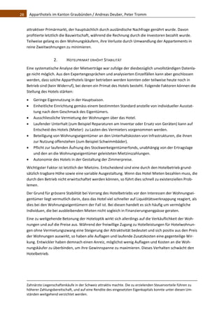 28    Apparthotels im Kanton Graubünden / Andreas Deuber, Peter Tromm 


   attraktiver Primärmarkt, der hauptsächlich durch ausländische Nachfrage genährt wurde. Davon 
   profitierte letztlich die Bauwirtschaft, während die Rechnung durch die Investoren bezahlt wurde. 
   Teilweise gelang es den Wohnungskäufern, ihre Verluste durch Umwandlung der Appartements in 
   reine Zweitwohnungen zu minimieren.  


                                2.            HOTELPRIMAT ERHÖHT STABILITÄT 
   Eine systematische Analyse der Mietverträge war zufolge der diesbezüglich unvollständigen Datenla‐
   ge nicht möglich. Aus den Expertengesprächen und analysierten Einzelfällen kann aber geschlossen 
   werden, dass solche Apparthotels länger betrieben werden konnten oder teilweise heute noch in 
   Betrieb sind (kein Widerruf), bei denen ein Primat des Hotels besteht. Folgende Faktoren können die 
   Stellung des Hotels stärken: 

         Geringe Eigennutzung in der Hauptsaison. 
         Einheitliche Einrichtung gemäss einem bestimmten Standard anstelle von individueller Ausstat‐
          tung nach dem Geschmack des Eigentümers. 
         Ausschliessliche Vermietung der Wohnungen über das Hotel. 
         Laufender Unterhalt (zum Beispiel Reparaturen am Inventar oder Ersatz von Geräten) kann auf 
          Entscheid des Hotels (Mieter)  zu Lasten des Vermieters vorgenommen werden. 
         Beteiligung von Wohnungseigentümer an den Unterhaltskosten von Infrastrukturen, die ihnen 
          zur Nutzung offenstehen (zum Beispiel Schwimmbäder). 
         Pflicht zur laufenden Äufnung des Stockwerkeigentümerfonds, unabhängig von der Ertragslage 
          und den an die Wohnungseigentümer geleisteten Mietzinszahlungen.  
         Autonomie des Hotels in der Gestaltung der Zimmerpreise. 
   Wichtigster Faktor ist letztlich der Mietzins. Entscheidend sind eine durch den Hotelbetrieb grund‐
   sätzlich tragbare Höhe sowie eine variable Ausgestaltung. Wenn das Hotel Mieten bezahlen muss, die 
   durch den Betrieb nicht erwirtschaftet werden können, so führt dies schnell zu existenziellen Prob‐
   lemen. 
   Der Grund für grössere Stabilität bei Vorrang des Hotelbetriebs vor den Interessen der Wohnungsei‐
   gentümer liegt vermutlich darin, dass das Hotel viel schneller auf Liquiditätsverknappung reagiert, als 
   dies bei den Wohnungseigentümern der Fall ist. Bei diesen handelt es sich häufig um vermögliche 
   Individuen, die bei ausbleibenden Mieten nicht sogleich in Finanzierungsengpässe geraten.  
   Eine zu weitgehende Betonung der Hoteloptik wirkt sich allerdings auf die Verkäuflichkeit der Woh‐
   nungen und auf die Preise aus. Während der freiwillige Zugang zu Hotelleistungen für Hotelwohnun‐
   gen ohne Vermietungszwang eine Steigerung der Attraktivität bedeutet und sich positiv aus den Preis 
   der Wohnungen auswirkt, so haben alle Auflagen und laufende Zusatzkosten eine gegenteilige Wir‐
   kung. Entwickler haben demnach einen Anreiz, möglichst wenig Auflagen und Kosten an die Woh‐
   nungskäufer zu überbinden, um ihre Gewinnspanne zu maximieren. Dieses Verhalten schwächt den 
   Hotelbetrieb. 




                                                                                                                                                                                             
   Zahnärzte Liegenschaftenkäufe in der Schweiz attraktiv machte. Die zu erzielenden Steuervorteile führen zu 
   höherer Zahlungsbereitschaft, und auf eine Rendite des eingesetzten Eigenkapitals konnte unter diesen Um‐
   ständen weitgehend verzichtet werden.  
 