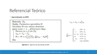 Referencial Teórico
• Aprendizado no BPR
Algoritmo 1. Algoritmo de aprendizado do BPR.
RECOMENDAÇÃO DE CONTEÚDO BASEADA EM INTERAÇÕES MULTIMODAIS - ICMC - USP 10
 