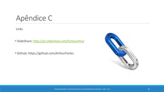 Apêndice C
Links
 SlideShare: http://pt.slideshare.net/fortesarthur
 Github: https://github.com/ArthurFortes
RECOMENDAÇÃO DE CONTEÚDO BASEADA EM INTERAÇÕES MULTIMODAIS - ICMC - USP 39
 