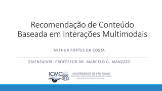 Recomendação de Conteúdo
Baseada em Interações Multimodais
ORIENTADOR: PROFESSOR DR. MARCELO G. MANZATO
ARTHUR FORTES DA COSTA
 