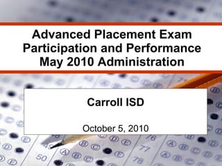 Advanced Placement Exam Participation and Performance May 2010 Administration Carroll ISD October 5, 2010 