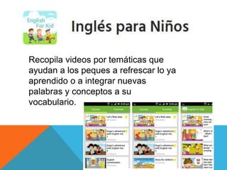 Recopila videos por temáticas que
ayudan a los peques a refrescar lo ya
aprendido o a integrar nuevas
palabras y conceptos a su
vocabulario.
 