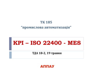 KPI – ISO 22400 - MES
ТДА 18-2, 19 травня
ТК 185
“промислова автоматизація”
 