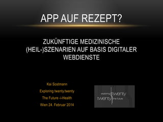 Kai Sostmann
Exploring twenty.twenty
The Future -i-Health
Wien 24. Februar 2014
APP AUF REZEPT?
ZUKÜNFTIGE MEDIZINISCHE
(HEIL-)SZENARIEN AUF BASIS DIGITALER
WEBDIENSTE
 