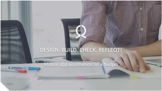 DESIGN. BUILD. CHECK. REFLEQT!
Mobile app automation on a budget
 
