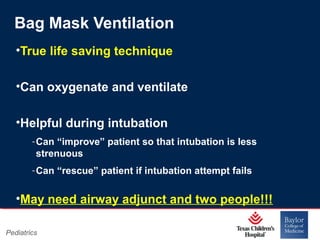 Bag Mask Ventilation
•True life saving technique
•Can oxygenate and ventilate
•Helpful during intubation
‐ Can “improve” patient so that intubation is less
strenuous
‐ Can “rescue” patient if intubation attempt fails

•May need airway adjunct and two people!!!
Pediatrics

Page 20
xxx00.#####.ppt 11/14/13 09:29 PM

 