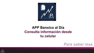APP Banxico al Día
Consulta información desde
tu celular
Para saber mas
 