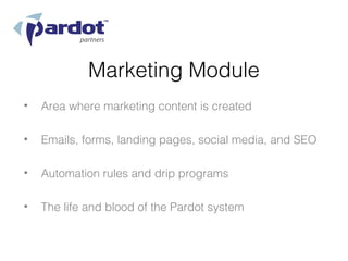 Marketing Module
•   Area where marketing content is created

•   Emails, forms, landing pages, social media, and SEO

•   Automation rules and drip programs

•   The life and blood of the Pardot system
 