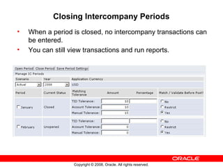 Copyright © 2008, Oracle. All rights reserved.
Closing Intercompany Periods
• When a period is closed, no intercompany transactions can
be entered.
• You can still view transactions and run reports.
 