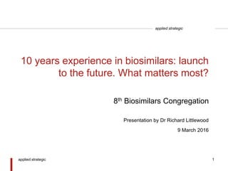 applied strategic
10 years experience in biosimilars: launch
to the future. What matters most?
Presentation by Dr Richard Littlewood
9 March 2016
8th Biosimilars Congregation
applied strategic 1
 