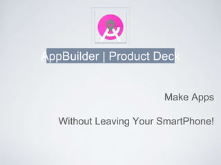 Make Apps
Without Leaving Your SmartPhone!
AppBuilder | Product Deck
 