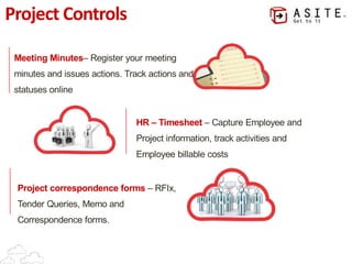 Meeting Minutes– Register your meeting

minutes and issues actions. Track actions and

statuses online
HR – Timesheet – Capture Employee and

Project information, track activities and

Employee billable costs
Project correspondence forms – RFI x, 

Tender Queries, Memo and

Correspondence forms.
Project Controls
 