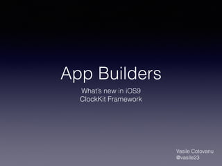 App Builders
What’s new in iOS9
ClockKit Framework
Vasile Cotovanu
@vasile23
 