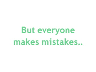 But everyone
makes mistakes..
 